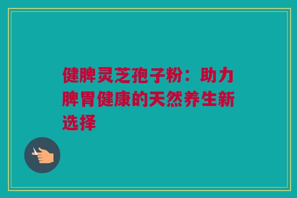 健脾灵芝孢子粉:助力脾胃健康的天然养生新选择 健脾灵芝孢子粉:助力脾胃健康的天然养生新选择
