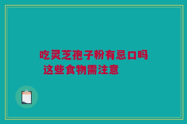 吃灵芝孢子粉有忌口吗 这些食物需注意 吃灵芝孢子粉有忌口吗 这些食物需注意
