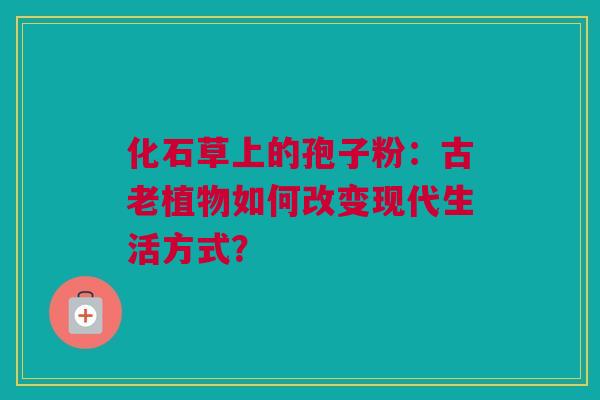 化石草上的孢子粉:古老植物如何改变现代生活方式? 化石草上的孢子粉:古老植物如何改变现代生活方式?