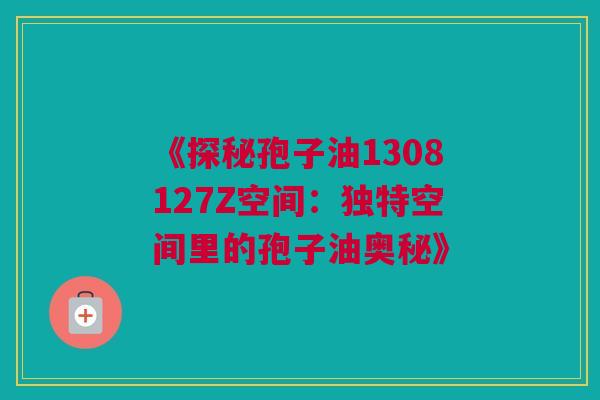 《探秘孢子油1308127Z空间:独特空间里的孢子油奥秘》 《探秘孢子油1308127Z空间:独特空间里的孢子油奥秘》