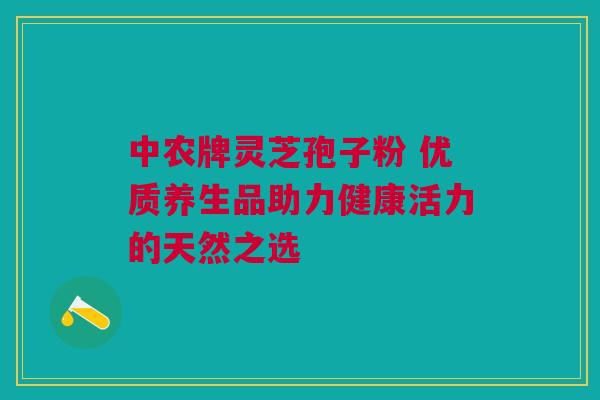 中农牌灵芝孢子粉 优质养生品助力健康活力的天然之选 中农牌灵芝孢子粉 优质养生品助力健康活力的天然之选