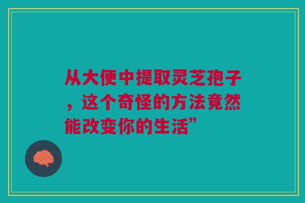 从大便中提取灵芝孢子,这个奇怪的方法竟然能改变你的生活” 从大便中提取灵芝孢子,这个奇怪的方法竟然能改变你的生活”