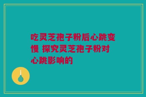 吃灵芝孢子粉后心跳变慢 探究灵芝孢子粉对心跳影响的 吃灵芝孢子粉后心跳变慢 探究灵芝孢子粉对心跳影响的
