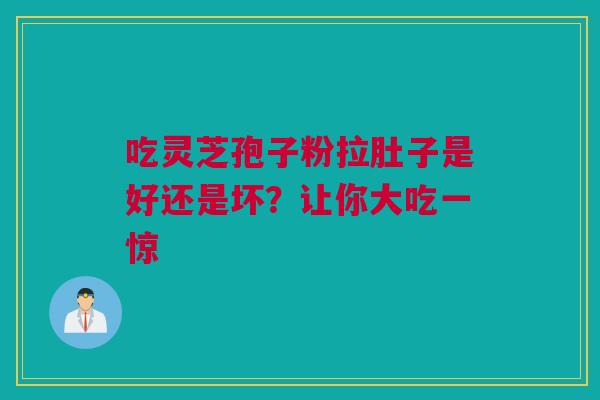 吃灵芝孢子粉拉肚子是好还是坏?让你大吃一惊 吃灵芝孢子粉拉肚子是好还是坏?让你大吃一惊