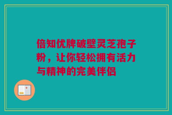 倍知优牌破壁灵芝孢子粉,让你轻松拥有活力与精神的完美伴侣 倍知优牌破壁灵芝孢子粉,让你轻松拥有活力与精神的完美伴侣