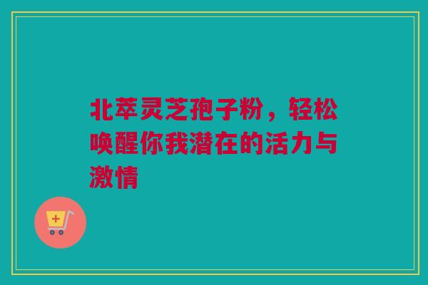 北萃灵芝孢子粉,轻松唤醒你我潜在的活力与激情 北萃灵芝孢子粉,轻松唤醒你我潜在的活力与激情