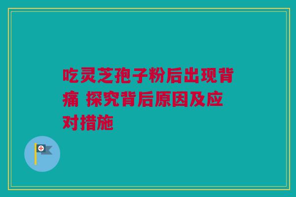吃灵芝孢子粉后出现背痛 探究背后原因及应对措施 吃灵芝孢子粉后出现背痛 探究背后原因及应对措施