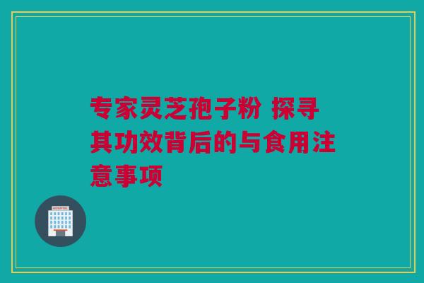 专家灵芝孢子粉 探寻其功效背后的与食用注意事项 专家灵芝孢子粉 探寻其功效背后的与食用注意事项