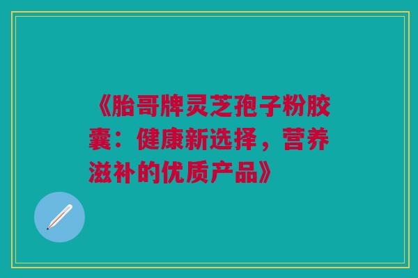 《胎哥牌灵芝孢子粉胶囊:健康新选择,营养滋补的优质产品》 《胎哥牌灵芝孢子粉胶囊:健康新选择,营养滋补的优质产品》
