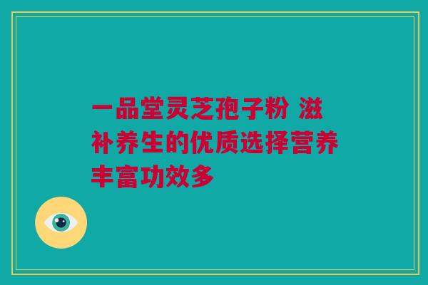 一品堂灵芝孢子粉 滋补养生的优质选择营养丰富功效多 一品堂灵芝孢子粉 滋补养生的优质选择营养丰富功效多
