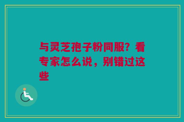 与灵芝孢子粉同服?看专家怎么说,别错过这些 与灵芝孢子粉同服?看专家怎么说,别错过这些