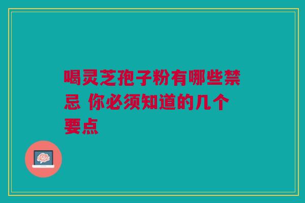 喝灵芝孢子粉有哪些禁忌 你必须知道的几个要点 喝灵芝孢子粉有哪些禁忌 你必须知道的几个要点