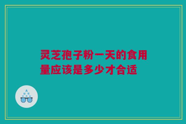 灵芝孢子粉一天的食用量应该是多少才合适 灵芝孢子粉一天的食用量应该是多少才合适