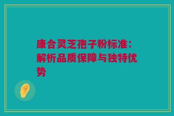 康合灵芝孢子粉标准:解析品质保障与独特优势 康合灵芝孢子粉标准:解析品质保障与独特优势