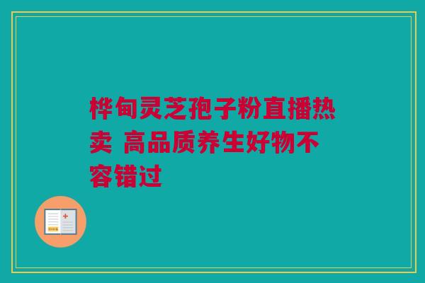 桦甸灵芝孢子粉直播热卖 高品质养生好物不容错过 桦甸灵芝孢子粉直播热卖 高品质养生好物不容错过