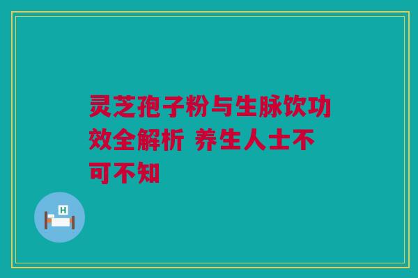 灵芝孢子粉与生脉饮功效全解析 养生人士不可不知 灵芝孢子粉与生脉饮功效全解析 养生人士不可不知
