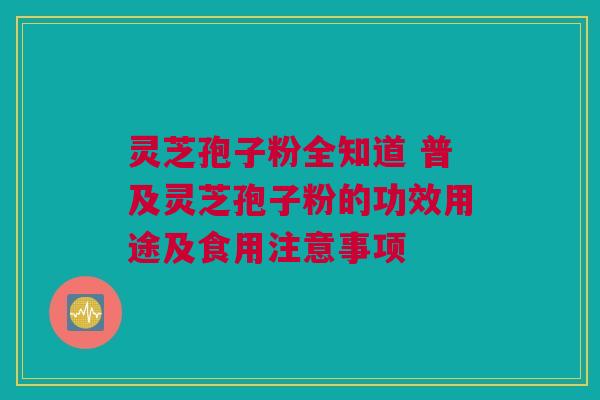 灵芝孢子粉全知道 普及灵芝孢子粉的功效用途及食用注意事项 灵芝孢子粉全知道 普及灵芝孢子粉的功效用途及食用注意事项