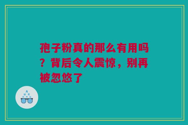 孢子粉真的那么有用吗?背后令人震惊,别再被忽悠了 孢子粉真的那么有用吗?背后令人震惊,别再被忽悠了