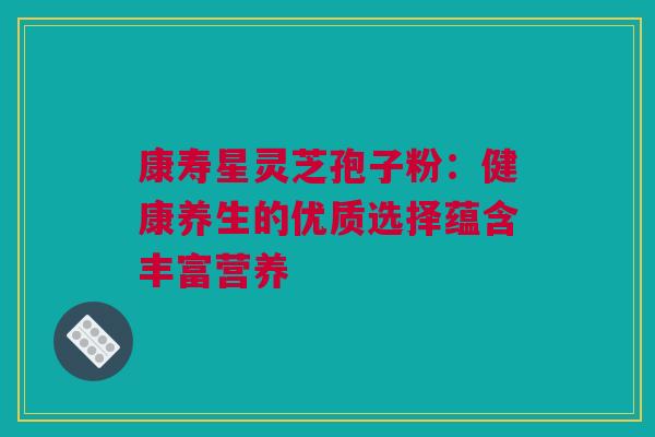 康寿星灵芝孢子粉:健康养生的优质选择蕴含丰富营养 康寿星灵芝孢子粉:健康养生的优质选择蕴含丰富营养