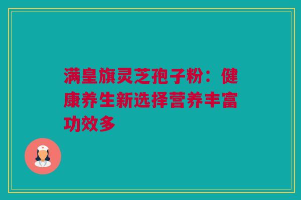 满皇旗灵芝孢子粉:健康养生新选择营养丰富功效多 满皇旗灵芝孢子粉:健康养生新选择营养丰富功效多