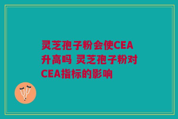 灵芝孢子粉会使CEA升高吗 灵芝孢子粉对CEA指标的影响 灵芝孢子粉会使CEA升高吗 灵芝孢子粉对CEA指标的影响
