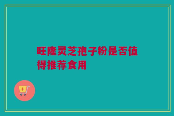 旺隆灵芝孢子粉是否值得推荐食用 旺隆灵芝孢子粉是否值得推荐食用