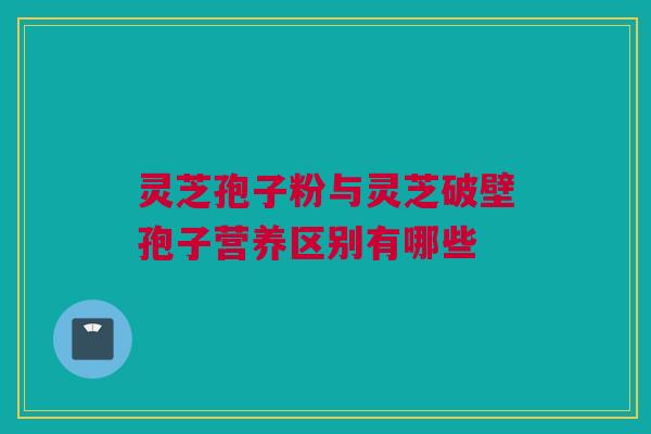 灵芝孢子粉与灵芝破壁孢子营养区别有哪些 灵芝孢子粉与灵芝破壁孢子营养区别有哪些