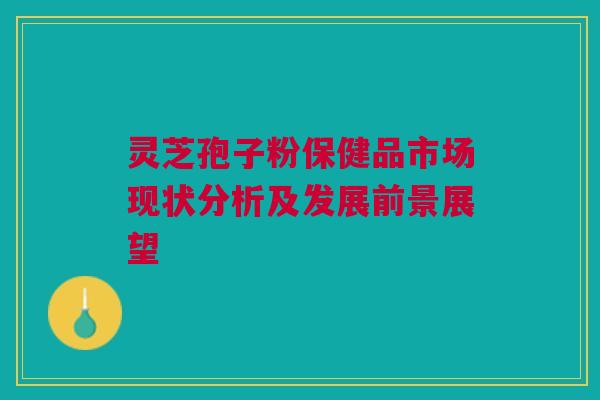 灵芝孢子粉保健品市场现状分析及发展前景展望 灵芝孢子粉保健品市场现状分析及发展前景展望