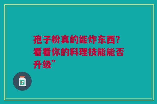 孢子粉真的能炸东西?看看你的料理技能能否升级” 孢子粉真的能炸东西?看看你的料理技能能否升级”