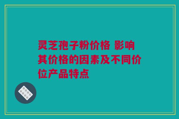 灵芝孢子粉价格 影响其价格的因素及不同价位产品特点 灵芝孢子粉价格 影响其价格的因素及不同价位产品特点