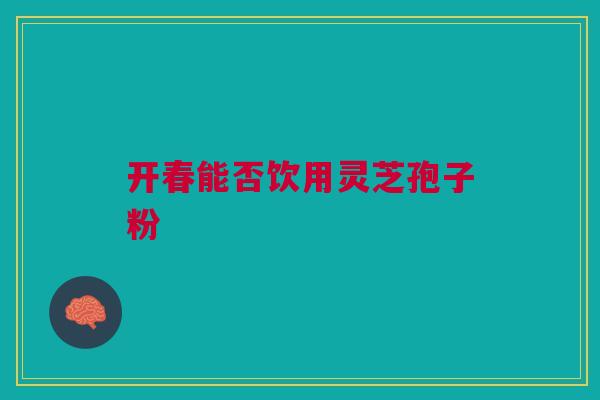 开春能否饮用灵芝孢子粉 开春能否饮用灵芝孢子粉