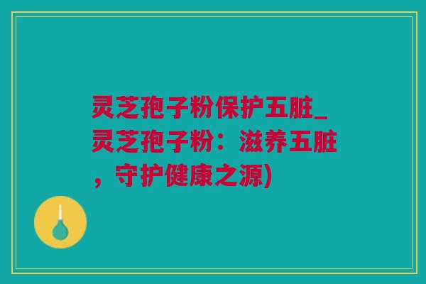 灵芝孢子粉保护五脏_灵芝孢子粉:滋养五脏,守护健康之源) 灵芝孢子粉保护五脏_灵芝孢子粉:滋养五脏,守护健康之源)