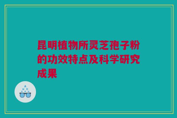 昆明植物所灵芝孢子粉的功效特点及科学研究成果 昆明植物所灵芝孢子粉的功效特点及科学研究成果