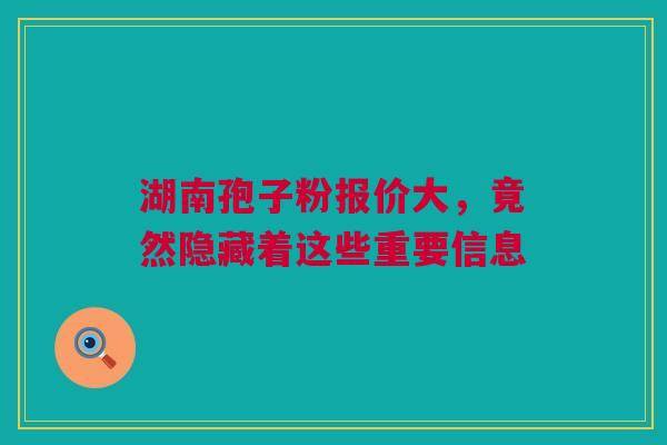 湖南孢子粉报价大,竟然隐藏着这些重要信息 湖南孢子粉报价大,竟然隐藏着这些重要信息