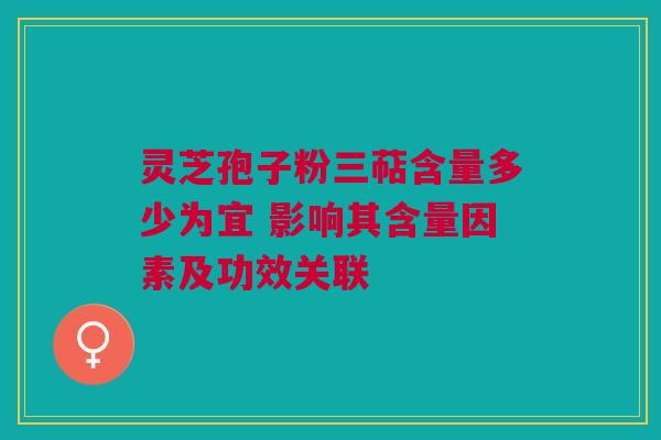 灵芝孢子粉三萜含量多少为宜 影响其含量因素及功效关联 灵芝孢子粉三萜含量多少为宜 影响其含量因素及功效关联