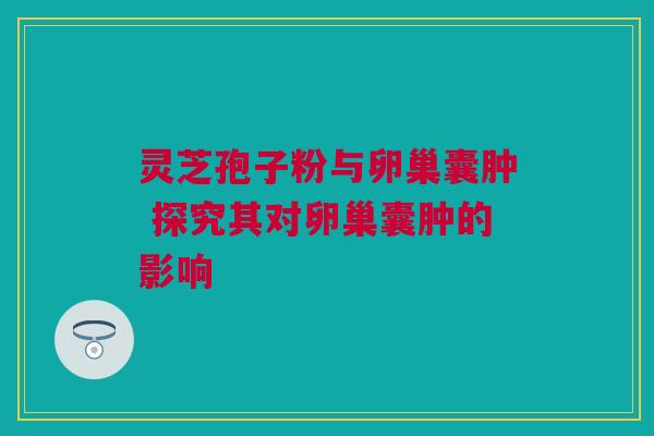 灵芝孢子粉与卵巢囊肿 探究其对卵巢囊肿的影响 灵芝孢子粉与卵巢囊肿 探究其对卵巢囊肿的影响