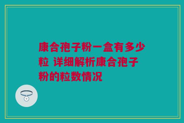 康合孢子粉一盒有多少粒 详细解析康合孢子粉的粒数情况 康合孢子粉一盒有多少粒 详细解析康合孢子粉的粒数情况