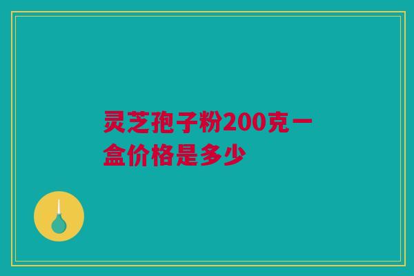 灵芝孢子粉200克一盒价格是多少 灵芝孢子粉200克一盒价格是多少