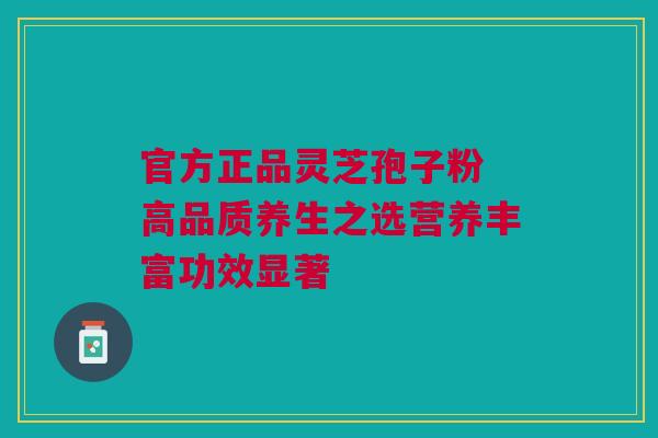 官方正品灵芝孢子粉 高品质养生之选营养丰富功效显著 官方正品灵芝孢子粉 高品质养生之选营养丰富功效显著