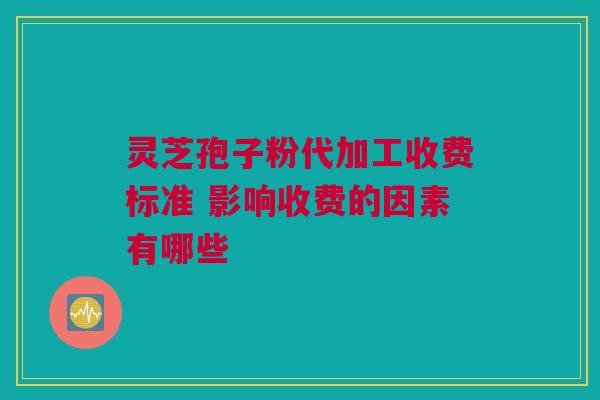 灵芝孢子粉代加工收费标准 影响收费的因素有哪些 灵芝孢子粉代加工收费标准 影响收费的因素有哪些