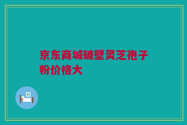 京东商城破壁灵芝孢子粉价格大 京东商城破壁灵芝孢子粉价格大