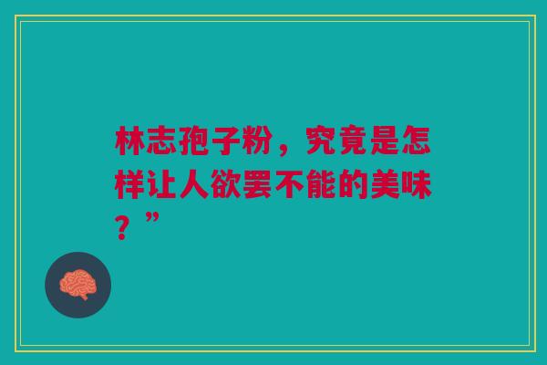 林志孢子粉,究竟是怎样让人欲罢不能的美味?” 林志孢子粉,究竟是怎样让人欲罢不能的美味?”