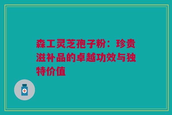 森工灵芝孢子粉:珍贵滋补品的卓越功效与独特价值 森工灵芝孢子粉:珍贵滋补品的卓越功效与独特价值