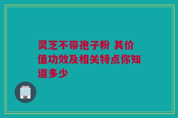 灵芝不带孢子粉 其价值功效及相关特点你知道多少 灵芝不带孢子粉 其价值功效及相关特点你知道多少