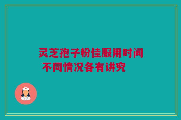 灵芝孢子粉佳服用时间 不同情况各有讲究 灵芝孢子粉佳服用时间 不同情况各有讲究