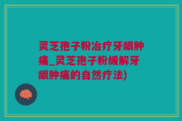 灵芝孢子粉冶疗牙龈肿痛_灵芝孢子粉缓解牙龈肿痛的自然疗法) 灵芝孢子粉冶疗牙龈肿痛_灵芝孢子粉缓解牙龈肿痛的自然疗法)