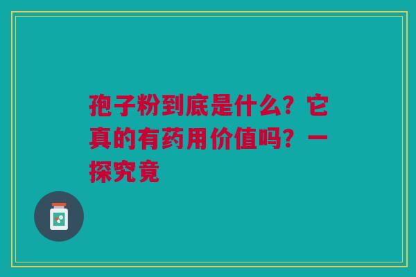 孢子粉到底是什么?它真的有药用价值吗?一探究竟 孢子粉到底是什么?它真的有药用价值吗?一探究竟
