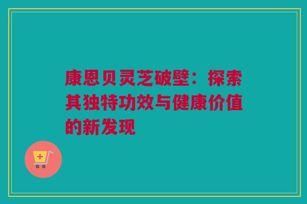康恩贝灵芝破壁:探索其独特功效与健康价值的新发现 康恩贝灵芝破壁:探索其独特功效与健康价值的新发现