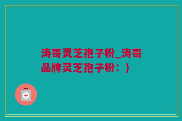 涛哥灵芝孢子粉_涛哥品牌灵芝孢子粉:) 涛哥灵芝孢子粉_涛哥品牌灵芝孢子粉:)