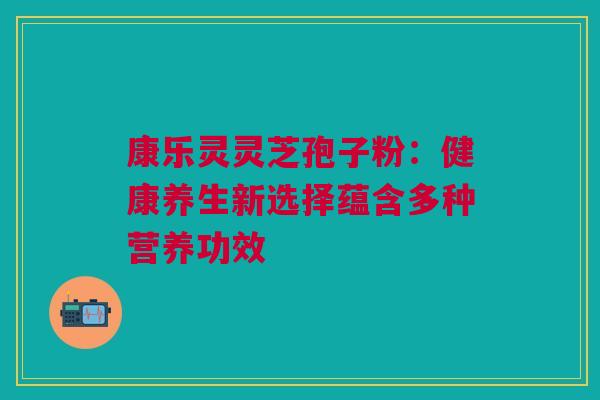 康乐灵灵芝孢子粉:健康养生新选择蕴含多种营养功效 康乐灵灵芝孢子粉:健康养生新选择蕴含多种营养功效